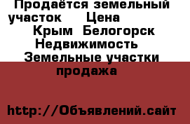 Продаётся земельный участок.  › Цена ­ 300 000 - Крым, Белогорск Недвижимость » Земельные участки продажа   